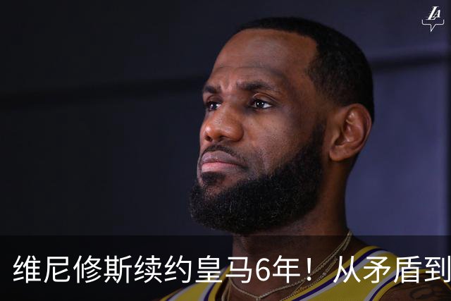 维尼修斯续约皇马6年！从矛盾到坚定，他为什么留下？