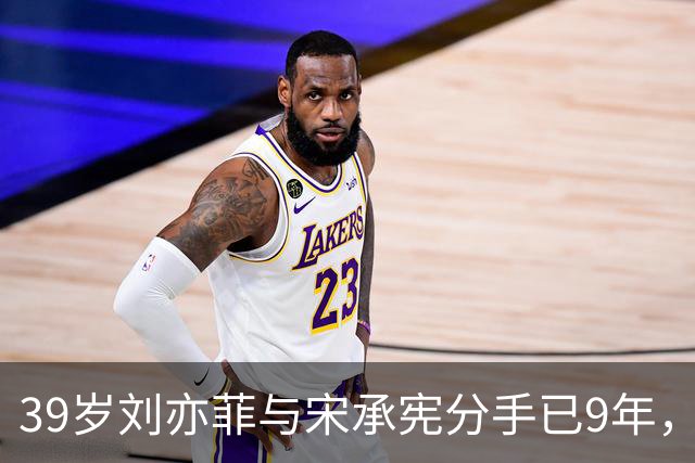 39岁刘亦菲与宋承宪分手已9年，如今尽情享受单身生活