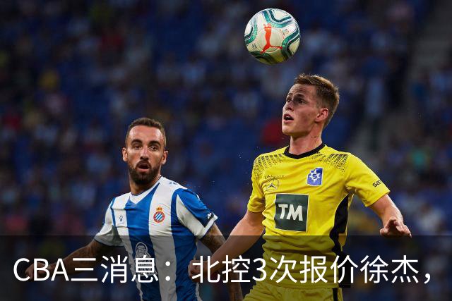 CBA三消息：北控3次报价徐杰，陈海涛回应，广东宏远签约首个外援